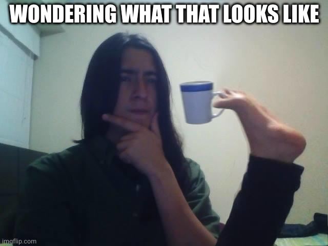 Thinking guy cup foot | WONDERING WHAT THAT LOOKS LIKE | image tagged in thinking guy cup foot | made w/ Imgflip meme maker