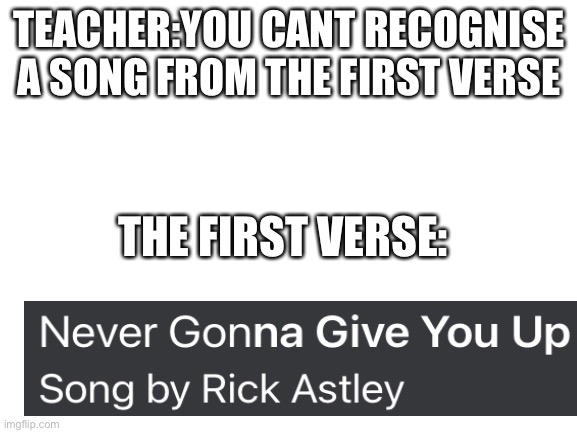 Very well played Mr. Dodo | TEACHER:YOU CANT RECOGNISE A SONG FROM THE FIRST VERSE; THE FIRST VERSE: | image tagged in blank white template,rickroll,rick astley | made w/ Imgflip meme maker