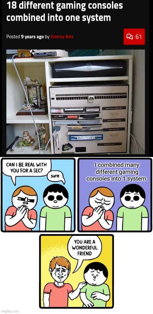 Amazing | I combined many different gaming consoles into 1 system. | image tagged in you are a wonderful friend,gaming,gaming consoles,consoles,system,memes | made w/ Imgflip meme maker