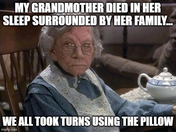 RIP Grannie | MY GRANDMOTHER DIED IN HER SLEEP SURROUNDED BY HER FAMILY... WE ALL TOOK TURNS USING THE PILLOW | image tagged in angry grandma | made w/ Imgflip meme maker