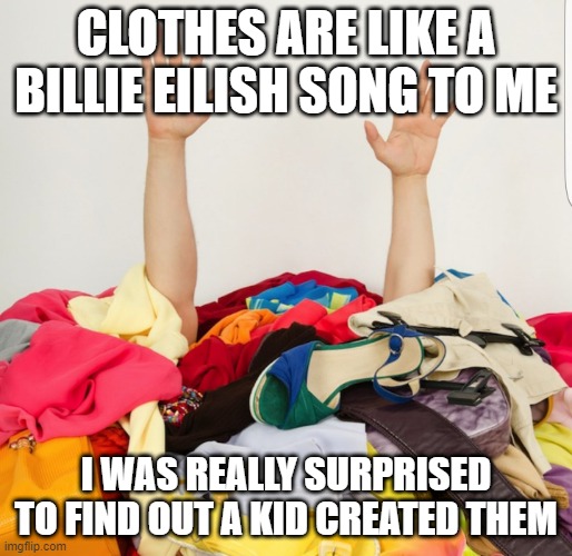 Sweat | CLOTHES ARE LIKE A BILLIE EILISH SONG TO ME; I WAS REALLY SURPRISED TO FIND OUT A KID CREATED THEM | image tagged in clothes | made w/ Imgflip meme maker