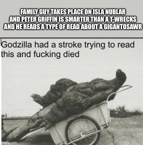 Family Guy Jurassic Park meme | FAMILY GUY TAKES PLACE ON ISLA NUBLAR AND PETER GRIFFIN IS SMARTER THAN A T-WRECKS AND HE READS A TYPE OF READ ABOUT A GIGANTOSAWR | image tagged in godzilla | made w/ Imgflip meme maker