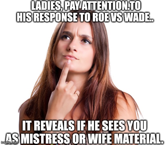 Mistress or wife | LADIES, PAY ATTENTION.TO HIS RESPONSE TO ROE VS WADE.. IT REVEALS IF HE SEES YOU AS MISTRESS OR WIFE MATERIAL. | image tagged in thinking woman | made w/ Imgflip meme maker