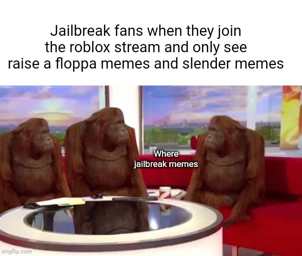 I would like to see jailbreak memes people because jailbreak is a huge game and changed roblox | Jailbreak fans when they join the roblox stream and only see raise a floppa memes and slender memes; Where jailbreak memes | image tagged in where monkey,roblox,where,jailbreak,memes | made w/ Imgflip meme maker