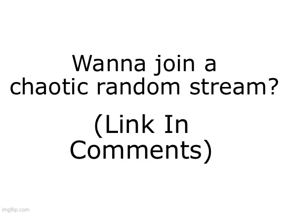 It’s kinda dead- filled with filler/trash posts by me and my friends :’D, also idc if you join or not | (Link In Comments); Wanna join a chaotic random stream? | image tagged in blank white template,memes | made w/ Imgflip meme maker