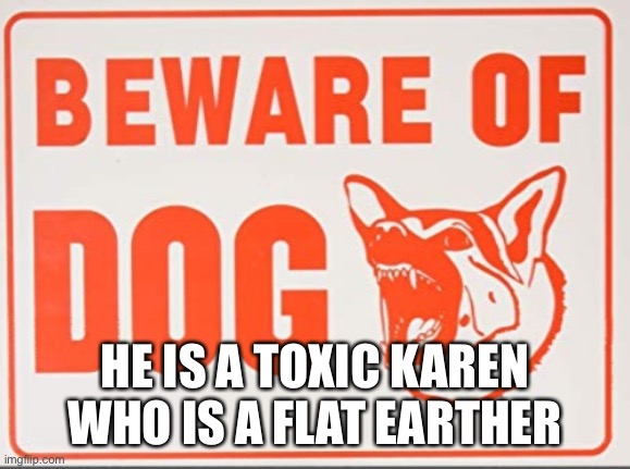 Beware of dog sign | HE IS A TOXIC KAREN WHO IS A FLAT EARTHER | image tagged in beware of dog sign | made w/ Imgflip meme maker
