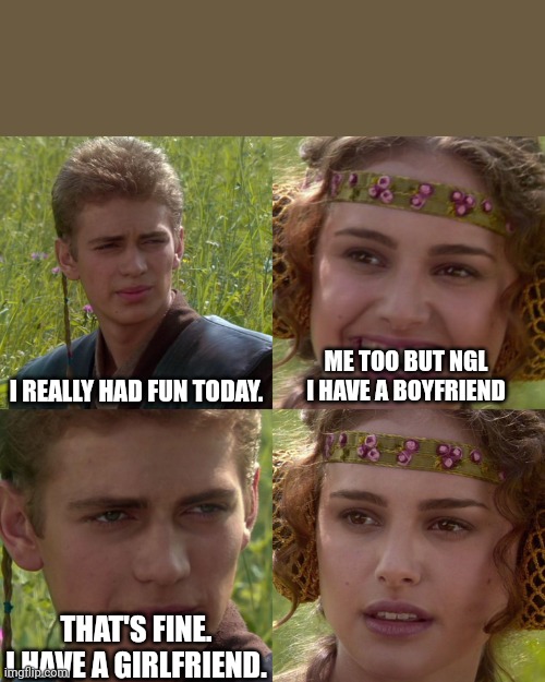 Anakin Padme 4 Panel | I REALLY HAD FUN TODAY. ME TOO BUT NGL I HAVE A BOYFRIEND; THAT'S FINE. I HAVE A GIRLFRIEND. | image tagged in anakin padme 4 panel | made w/ Imgflip meme maker
