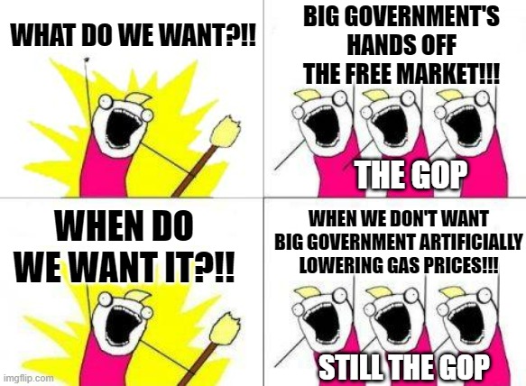 Hypocrites be like | WHAT DO WE WANT?!! BIG GOVERNMENT'S HANDS OFF THE FREE MARKET!!! THE GOP; WHEN WE DON'T WANT BIG GOVERNMENT ARTIFICIALLY LOWERING GAS PRICES!!! WHEN DO WE WANT IT?!! STILL THE GOP | image tagged in memes,what do we want | made w/ Imgflip meme maker