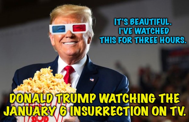 Donald entertains himself. | IT'S BEAUTIFUL.  I'VE WATCHED THIS FOR THREE HOURS. DONALD TRUMP WATCHING THE JANUARY 6 INSURRECTION ON TV. | image tagged in trump popcorn | made w/ Imgflip meme maker