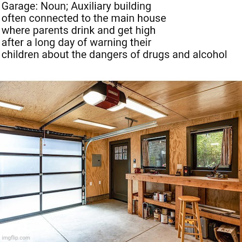 It's why they were invented | Garage: Noun; Auxiliary building often connected to the main house where parents drink and get high after a long day of warning their children about the dangers of drugs and alcohol | image tagged in funny memes | made w/ Imgflip meme maker