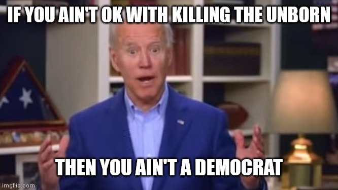 Joe and the Democrats are angry | IF YOU AIN'T OK WITH KILLING THE UNBORN; THEN YOU AIN'T A DEMOCRAT | image tagged in joe biden you ain't black,abortion,democrats,liberals | made w/ Imgflip meme maker