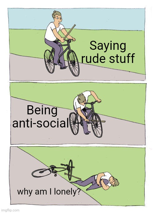 Bike Fall | Saying rude stuff; Being anti-social; why am I lonely? | image tagged in memes,bike fall | made w/ Imgflip meme maker