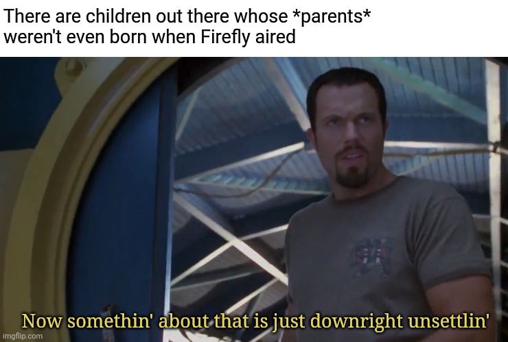 I feel old | There are children out there whose *parents*
weren't even born when Firefly aired; Now somethin' about that is just downright unsettlin' | image tagged in memes,fun,firefly | made w/ Imgflip meme maker