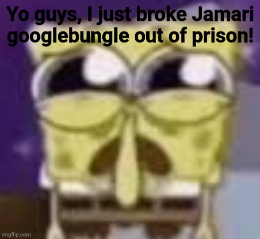 Spunchbop all sad n shit | Yo guys, I just broke Jamari googlebungle out of prison! | image tagged in spunchbop all sad n shit | made w/ Imgflip meme maker