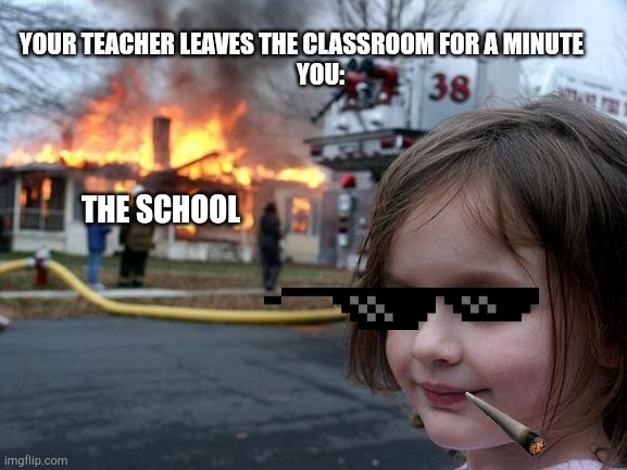 Disaster Girl Meme | YOUR TEACHER LEAVES THE CLASSROOM FOR A MINUTE        
YOU:; THE SCHOOL | image tagged in memes,disaster girl | made w/ Imgflip meme maker