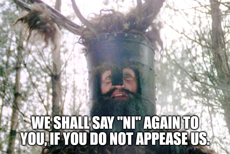 Knights who say ni | WE SHALL SAY "NI" AGAIN TO YOU, IF YOU DO NOT APPEASE US. | image tagged in knights who say ni | made w/ Imgflip meme maker