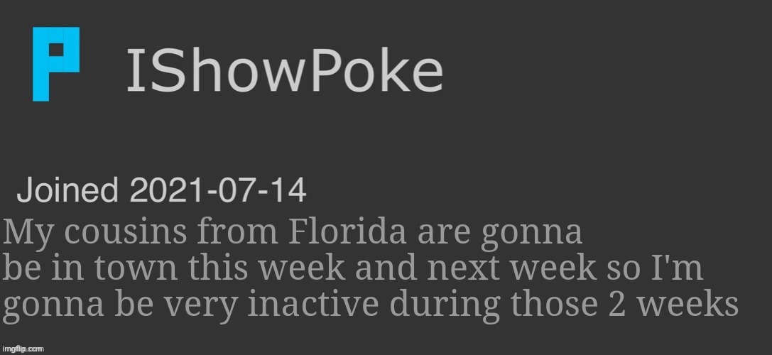 IShowPoke Dark Mode Temp | My cousins from Florida are gonna be in town this week and next week so I'm gonna be very inactive during those 2 weeks | image tagged in ishowpoke dark mode temp | made w/ Imgflip meme maker