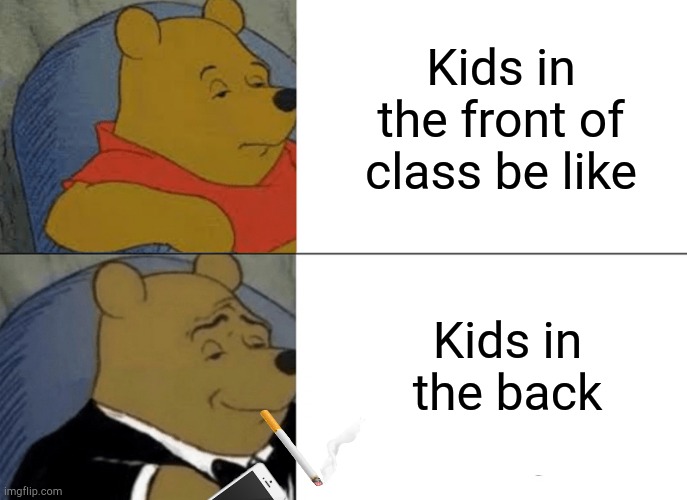 Tuxedo Winnie The Pooh | Kids in the front of class be like; Kids in the back | image tagged in memes,tuxedo winnie the pooh | made w/ Imgflip meme maker