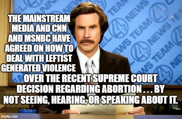 Modern problems require modern solutions . . . the leftist way. |  THE MAINSTREAM MEDIA AND CNN AND MSNBC HAVE AGREED ON HOW TO DEAL WITH LEFTIST GENERATED VIOLENCE; OVER THE RECENT SUPREME COURT DECISION REGARDING ABORTION . . . BY NOT SEEING, HEARING, OR SPEAKING ABOUT IT. | image tagged in breaking news | made w/ Imgflip meme maker