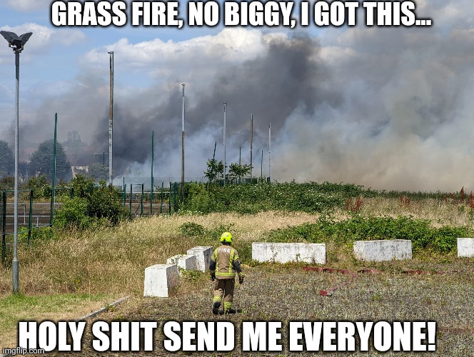Big fire | GRASS FIRE, NO BIGGY, I GOT THIS... HOLY SHIT SEND ME EVERYONE! | image tagged in fire | made w/ Imgflip meme maker