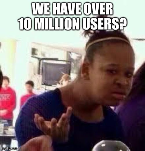 Bruh | WE HAVE OVER 10 MILLION USERS? | image tagged in bruh | made w/ Imgflip meme maker