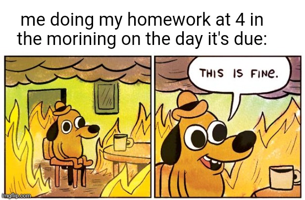 This Is Fine Meme | me doing my homework at 4 in the morining on the day it's due: | image tagged in memes,this is fine | made w/ Imgflip meme maker