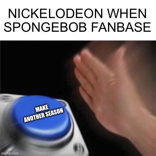 Perfect | NICKELODEON WHEN SPONGEBOB FANBASE; MAKE ANOTHER SEASON | image tagged in memes,blank nut button | made w/ Imgflip meme maker