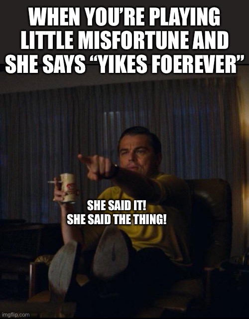 Leonardo DiCaprio Pointing | WHEN YOU’RE PLAYING LITTLE MISFORTUNE AND SHE SAYS “YIKES FOEREVER”; SHE SAID IT! SHE SAID THE THING! | image tagged in leonardo dicaprio pointing | made w/ Imgflip meme maker
