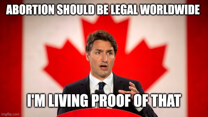 Justin Trudeau | ABORTION SHOULD BE LEGAL WORLDWIDE; I'M LIVING PROOF OF THAT | image tagged in justin trudeau | made w/ Imgflip meme maker