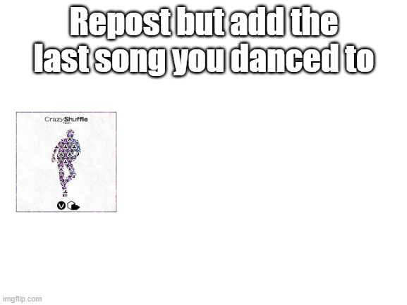 LET'S BRING THE HOUSE DOWN | Repost but add the last song you danced to | image tagged in blank white template,repost but add | made w/ Imgflip meme maker