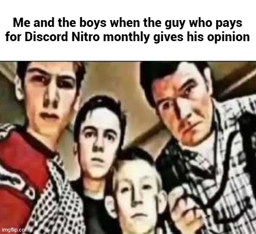 Me and the boys V2 | Me and the boys when the guy who pays for Discord Nitro monthly gives his opinion | image tagged in me and the boys v2,memes,discord | made w/ Imgflip meme maker