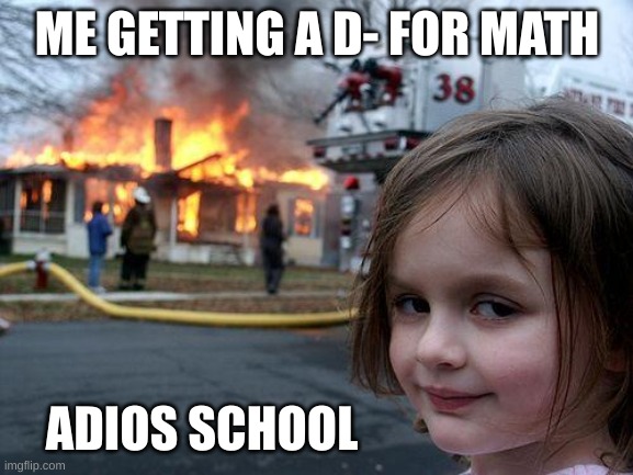 a d- for math | ME GETTING A D- FOR MATH; ADIOS SCHOOL | image tagged in memes,disaster girl,adios | made w/ Imgflip meme maker