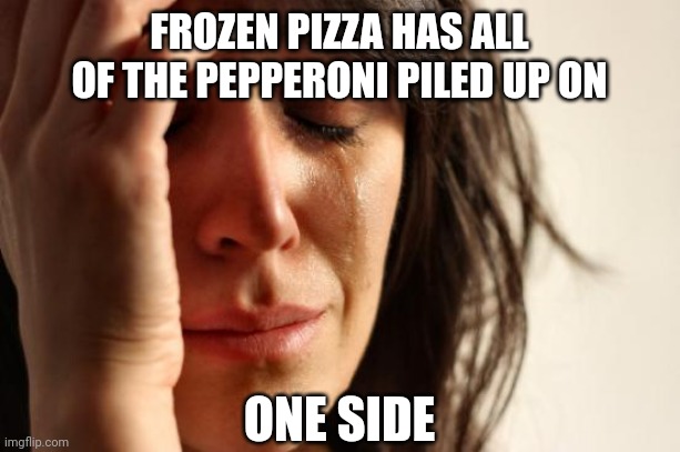 Pizza | FROZEN PIZZA HAS ALL OF THE PEPPERONI PILED UP ON; ONE SIDE | image tagged in memes,first world problems,food | made w/ Imgflip meme maker