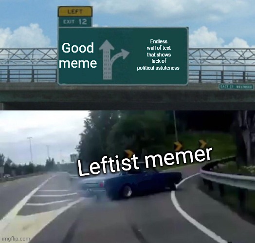 Left Exit 12 Off Ramp | Good meme; Endless wall of text that shows lack of political astuteness; Leftist memer | image tagged in memes,left exit 12 off ramp | made w/ Imgflip meme maker