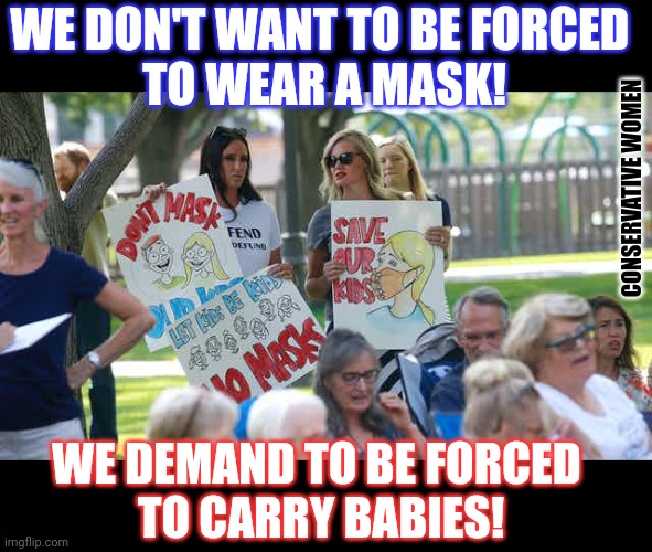 What do conservative women want? |  WE DON'T WANT TO BE FORCED 
TO WEAR A MASK! CONSERVATIVE WOMEN; WE DEMAND TO BE FORCED 
TO CARRY BABIES! | image tagged in conservative logic,women rights,goplogic,abortion,face mask | made w/ Imgflip meme maker