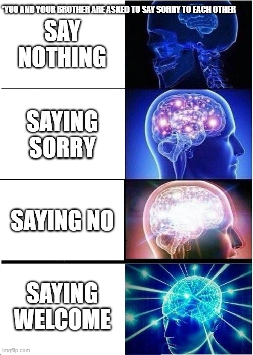 Expanding Brain Meme | *YOU AND YOUR BROTHER ARE ASKED TO SAY SORRY TO EACH OTHER; SAY NOTHING; SAYING SORRY; SAYING NO; SAYING WELCOME | image tagged in memes,expanding brain | made w/ Imgflip meme maker