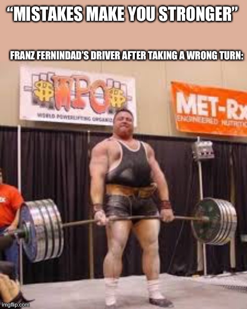 It’s true | FRANZ FERNINDAD’S DRIVER AFTER TAKING A WRONG TURN:; “MISTAKES MAKE YOU STRONGER” | image tagged in strong man | made w/ Imgflip meme maker