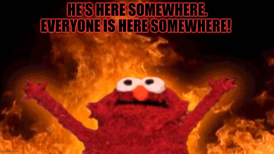 elmo fire | HE'S HERE SOMEWHERE. EVERYONE IS HERE SOMEWHERE! | image tagged in elmo fire | made w/ Imgflip meme maker