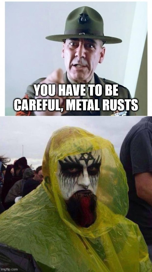 YOU HAVE TO BE CAREFUL, METAL RUSTS | image tagged in full metal jacket,black metal | made w/ Imgflip meme maker