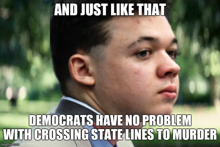 Add another to the list of liberal hypocrisy. | AND JUST LIKE THAT; DEMOCRATS HAVE NO PROBLEM WITH CROSSING STATE LINES TO MURDER | image tagged in kyle rittenhouse,liberal hypocrisy,murderers | made w/ Imgflip meme maker