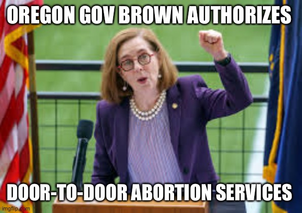 OREGON GOV BROWN AUTHORIZES; DOOR-TO-DOOR ABORTION SERVICES | image tagged in oregon,abortion,supreme court | made w/ Imgflip meme maker