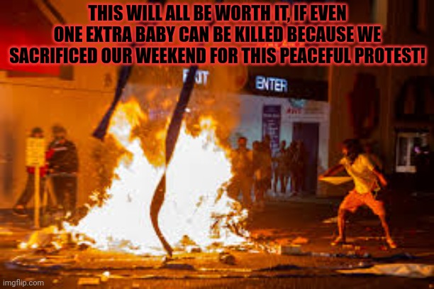 Summer of love 2.0 | THIS WILL ALL BE WORTH IT, IF EVEN ONE EXTRA BABY CAN BE KILLED BECAUSE WE SACRIFICED OUR WEEKEND FOR THIS PEACEFUL PROTEST! | image tagged in portland peaceful protest,we must take to the streets,only rioting and looting,can save,our right to kill more babies | made w/ Imgflip meme maker