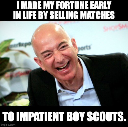 Sell it! | I MADE MY FORTUNE EARLY IN LIFE BY SELLING MATCHES; TO IMPATIENT BOY SCOUTS. | image tagged in jeff bezos laughing | made w/ Imgflip meme maker