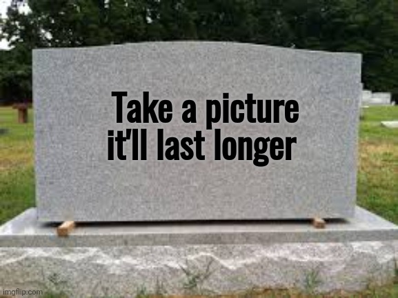 tombstone | Take a picture
it'll last longer | image tagged in tombstone | made w/ Imgflip meme maker