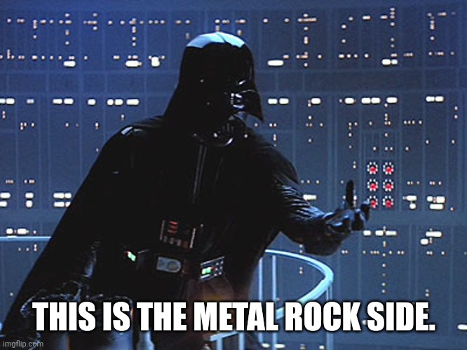 Darth Vader - Come to the Dark Side | THIS IS THE METAL ROCK SIDE. | image tagged in darth vader - come to the dark side | made w/ Imgflip meme maker