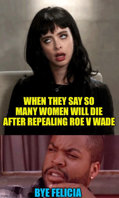 WHEN THEY SAY SO MANY WOMEN WILL DIE AFTER REPEALING ROE V WADE; BYE FELICIA | image tagged in eye roll,ice cube bye felicia | made w/ Imgflip meme maker