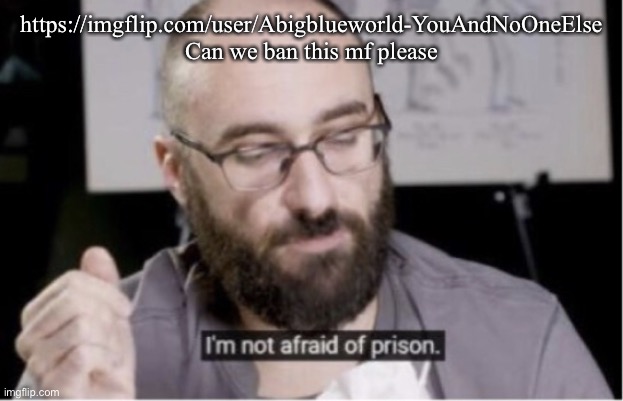 I’m not afraid of prison | https://imgflip.com/user/Abigblueworld-YouAndNoOneElse
Can we ban this mf please | image tagged in i m not afraid of prison | made w/ Imgflip meme maker