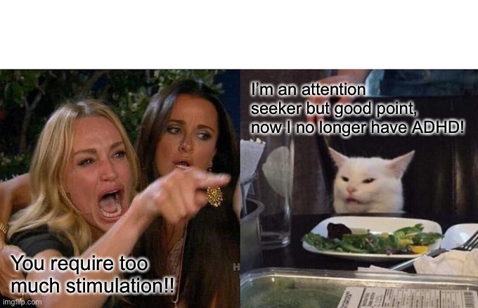 Woman Yelling At Cat Meme | I’m an attention seeker but good point, now I no longer have ADHD! You require too much stimulation!! | image tagged in memes,woman yelling at cat | made w/ Imgflip meme maker