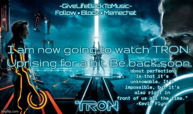 GiveLifeBackToMusic's TRON: Legacy temp | I am now going to watch TRON: Uprising for a bit. Be back soon. | image tagged in givelifebacktomusic's tron legacy temp | made w/ Imgflip meme maker