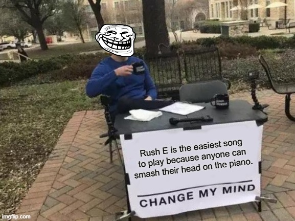 I mean.. it's true | Rush E is the easiest song to play because anyone can smash their head on the piano. | image tagged in memes,change my mind | made w/ Imgflip meme maker